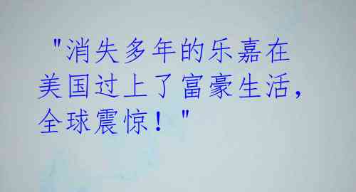 "消失多年的乐嘉在美国过上了富豪生活,全球震惊!"