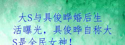大S与具俊晔婚后生活曝光,具俊晔自称大S是全民女神!