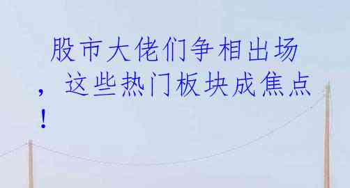 股市大佬们争相出场,这些热门板块成焦点!