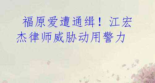 福原爱遭通缉!江宏杰律师威胁动用警力
