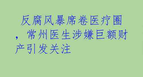  反腐风暴席卷医疗圈，常州医生涉嫌巨额财产引发关注 