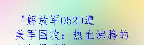 "解放军052D遭美军围攻:热血沸腾的危机爆发"