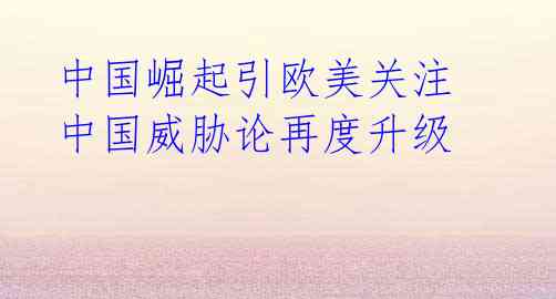 中国崛起引欧美关注 中国威胁论再度升级