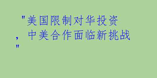 "美国限制对华投资,中美合作面临新挑战"
