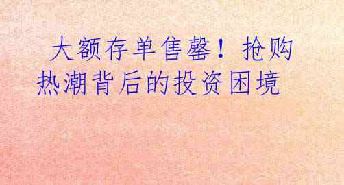  大额存单售罄！抢购热潮背后的投资困境 