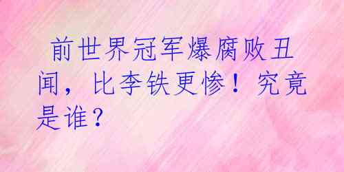 前世界冠军爆腐败丑闻,比李铁更惨!究竟是谁?