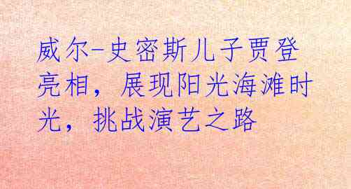 威尔-史密斯儿子贾登亮相,展现阳光海滩时光,挑战演艺之路