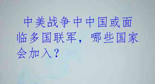  中美战争中中国或面临多国联军，哪些国家会加入？ 