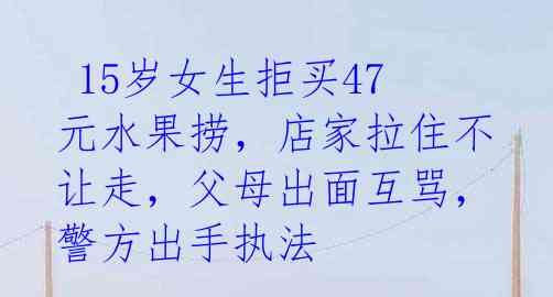  15岁女生拒买47元水果捞，店家拉住不让走，父母出面互骂，警方出手执法 