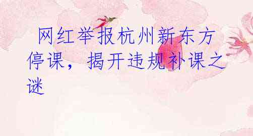 网红举报杭州新东方停课,揭开违规补课之谜