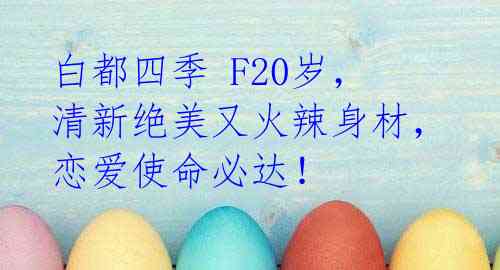 白都四季 F20岁,清新绝美又火辣身材,恋爱使命必达!