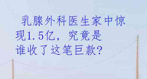 乳腺外科医生家中惊现1.5亿, 究竟是谁收了这笔巨款?