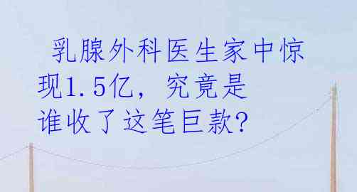  乳腺外科医生家中惊现1.5亿, 究竟是谁收了这笔巨款? 