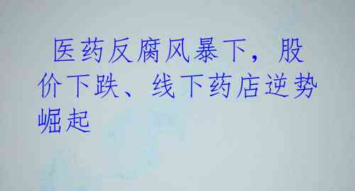 医药反腐风暴下,股价下跌、线下药店逆势崛起