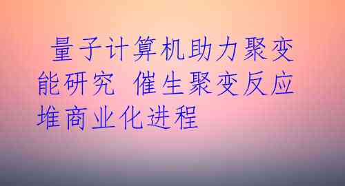 量子计算机助力聚变能研究 催生聚变反应堆商业化进程