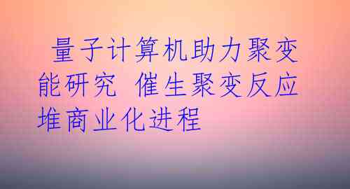  量子计算机助力聚变能研究 催生聚变反应堆商业化进程 