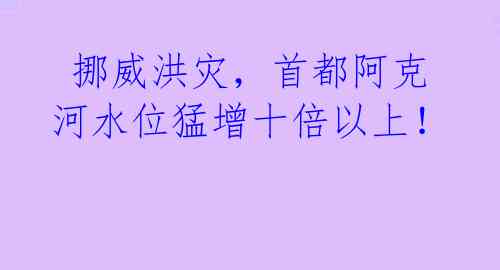  挪威洪灾，首都阿克河水位猛增十倍以上！ 