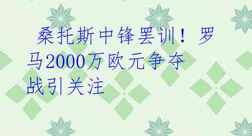 桑托斯中锋罢训!罗马2000万欧元争夺战引关注