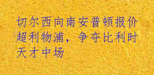 切尔西向南安普顿报价超利物浦,争夺比利时天才中场