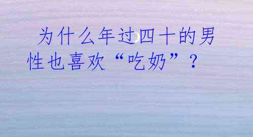 为什么年过四十的男性也喜欢“吃奶”?