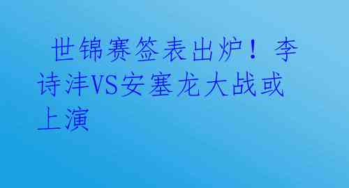 世锦赛签表出炉!李诗沣VS安塞龙大战或上演