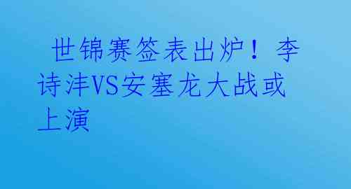  世锦赛签表出炉！李诗沣VS安塞龙大战或上演 