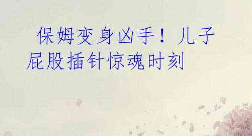 保姆变身凶手!儿子屁股插针惊魂时刻