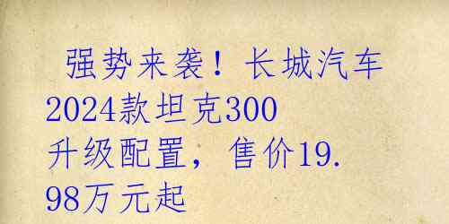 强势来袭!长城汽车2024款坦克300升级配置,售价19.98万元起
