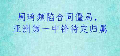  周琦频陷合同僵局，亚洲第一中锋待定归属