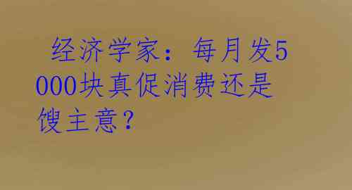  经济学家：每月发5000块真促消费还是馊主意？