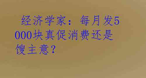  经济学家：每月发5000块真促消费还是馊主意？ 