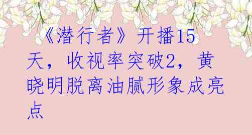  《潜行者》开播15天，收视率突破2，黄晓明脱离油腻形象成亮点