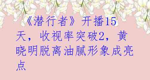  《潜行者》开播15天，收视率突破2，黄晓明脱离油腻形象成亮点 