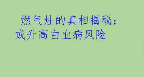  燃气灶的真相揭秘：或升高白血病风险