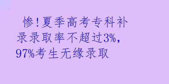  惨!夏季高考专科补录录取率不超过3%，97%考生无缘录取