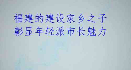 福建的建设家乡之子 彰显年轻派市长魅力 