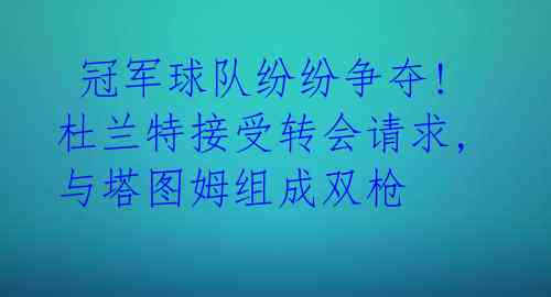  冠军球队纷纷争夺! 杜兰特接受转会请求,与塔图姆组成双枪 