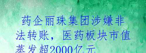  药企丽珠集团涉嫌非法转账，医药板块市值蒸发超2000亿元