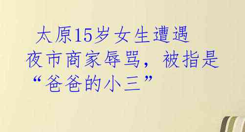  太原15岁女生遭遇夜市商家辱骂，被指是“爸爸的小三” 