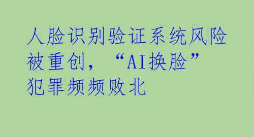 人脸识别验证系统风险被重创，“AI换脸”犯罪频频败北