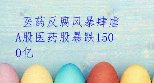  医药反腐风暴肆虐 A股医药股暴跌1500亿