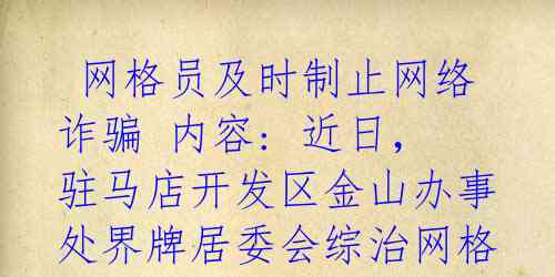  网格员及时制止网络诈骗 内容: 近日，驻马店开发区金山办事处界牌居委会综治网格员在巡查中发现一位老人陷入网络诈骗 