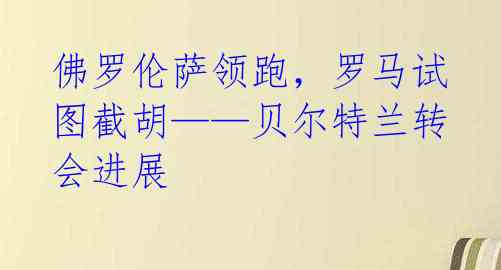 佛罗伦萨领跑，罗马试图截胡——贝尔特兰转会进展 