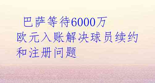  巴萨等待6000万欧元入账解决球员续约和注册问题 