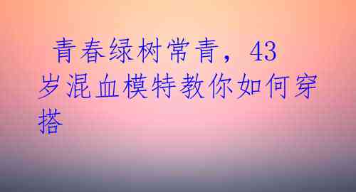  青春绿树常青，43岁混血模特教你如何穿搭 