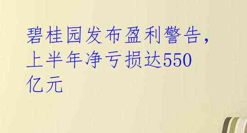 碧桂园发布盈利警告，上半年净亏损达550亿元 