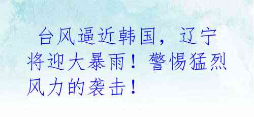 台风逼近韩国,辽宁将迎大暴雨!警惕猛烈风力的袭击!