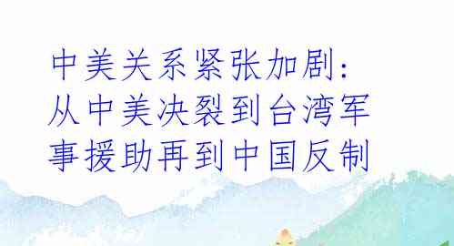 中美关系紧张加剧: 从中美决裂到台湾军事援助再到中国反制