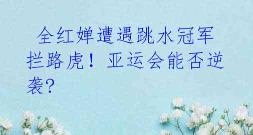 全红婵遭遇跳水冠军拦路虎！亚运会能否逆袭? 