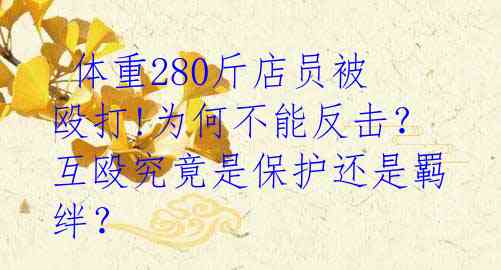 体重280斤店员被殴打!为何不能反击?互殴究竟是保护还是羁绊?